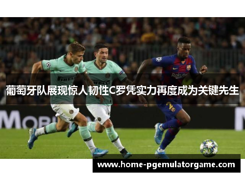 葡萄牙队展现惊人韧性C罗凭实力再度成为关键先生