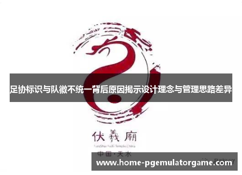 足协标识与队徽不统一背后原因揭示设计理念与管理思路差异 足协标识与队徽不统一背后原因揭示设计理念与管理思路差异