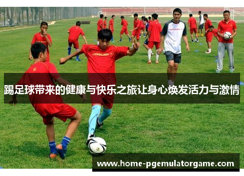 踢足球带来的健康与快乐之旅让身心焕发活力与激情