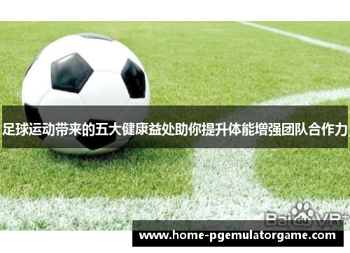 足球运动带来的五大健康益处助你提升体能增强团队合作力 足球运动带来的五大健康益处助你提升体能增强团队合作力