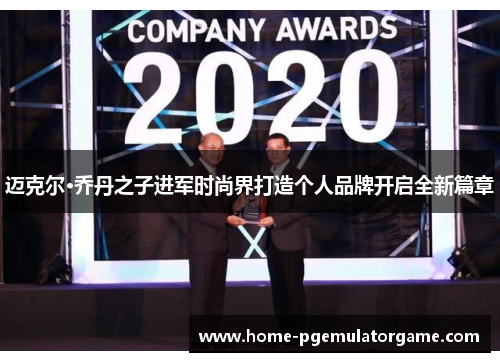 迈克尔·乔丹之子进军时尚界打造个人品牌开启全新篇章