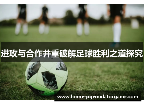 进攻与合作并重破解足球胜利之道探究 进攻与合作并重破解足球胜利之道探究