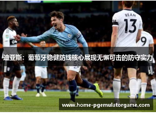 迪亚斯:葡萄牙稳健防线核心展现无懈可击的防守实力 迪亚斯:葡萄牙稳健防线核心展现无懈可击的防守实力