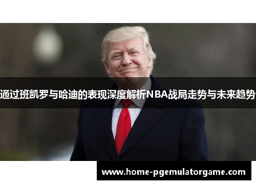通过班凯罗与哈迪的表现深度解析NBA战局走势与未来趋势