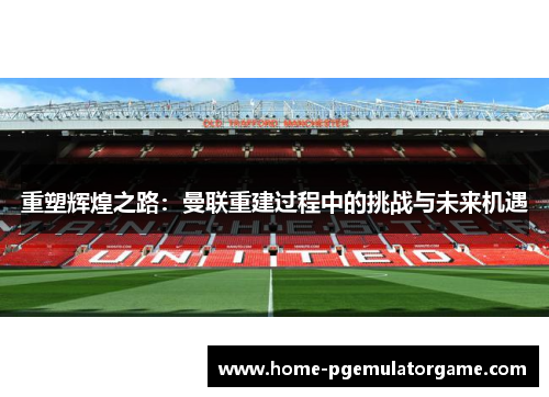 重塑辉煌之路：曼联重建过程中的挑战与未来机遇