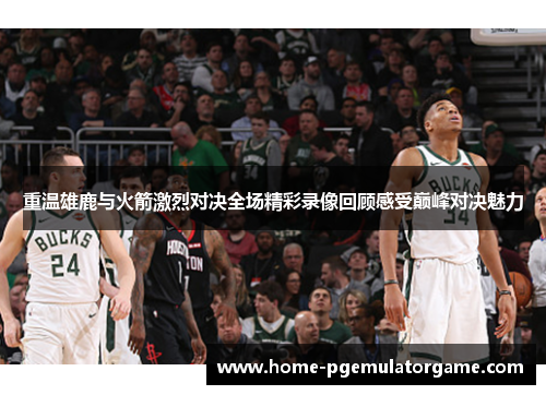 重温雄鹿与火箭激烈对决全场精彩录像回顾感受巅峰对决魅力