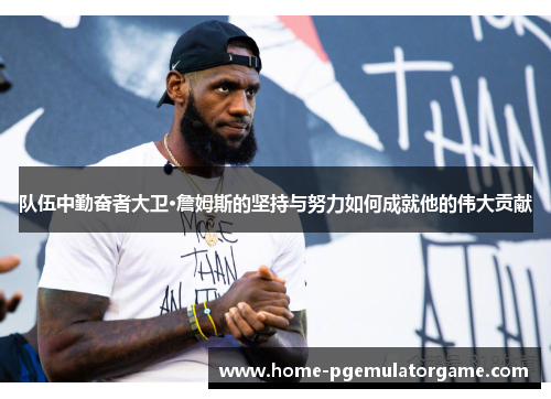 队伍中勤奋者大卫·詹姆斯的坚持与努力如何成就他的伟大贡献