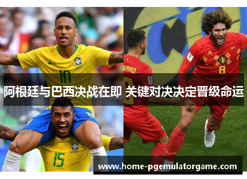 阿根廷与巴西决战在即 关键对决决定晋级命运