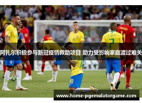 阿扎尔积极参与新冠疫情救助项目 助力受影响家庭渡过难关