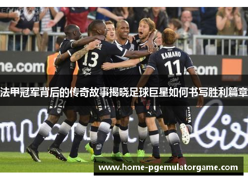 法甲冠军背后的传奇故事揭晓足球巨星如何书写胜利篇章 法甲冠军背后的传奇故事揭晓足球巨星如何书写胜利篇章