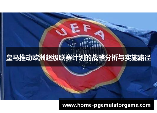 皇马推动欧洲超级联赛计划的战略分析与实施路径 皇马推动欧洲超级联赛计划的战略分析与实施路径