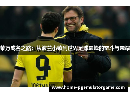 莱万成名之路:从波兰小镇到世界足球巅峰的奋斗与荣耀 莱万成名之路:从波兰小镇到世界足球巅峰的奋斗与荣耀
