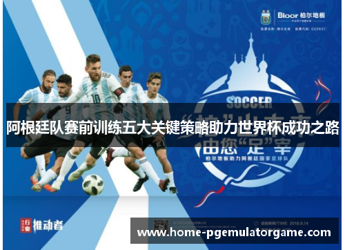 阿根廷队赛前训练五大关键策略助力世界杯成功之路 阿根廷队赛前训练五大关键策略助力世界杯成功之路