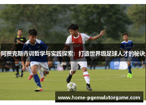 阿贾克斯青训哲学与实践探索：打造世界级足球人才的秘诀