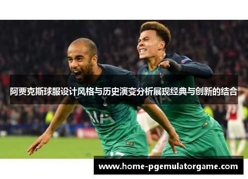 阿贾克斯球服设计风格与历史演变分析展现经典与创新的结合