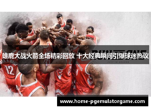 雄鹿大战火箭全场精彩回放 十大经典瞬间引爆球迷热议 雄鹿大战火箭全场精彩回放 十大经典瞬间引爆球迷热议