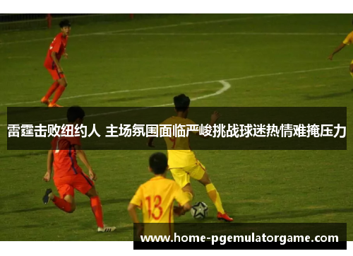 雷霆击败纽约人 主场氛围面临严峻挑战球迷热情难掩压力