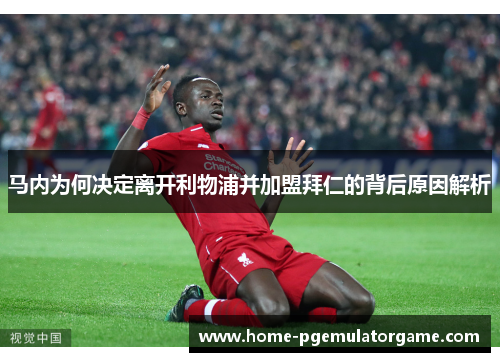 马内为何决定离开利物浦并加盟拜仁的背后原因解析