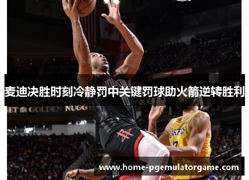 麦迪决胜时刻冷静罚中关键罚球助火箭逆转胜利