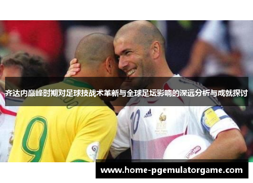 齐达内巅峰时期对足球技战术革新与全球足坛影响的深远分析与成就探讨 齐达内巅峰时期对足球技战术革新与全球足坛影响的深远分析与成就探讨