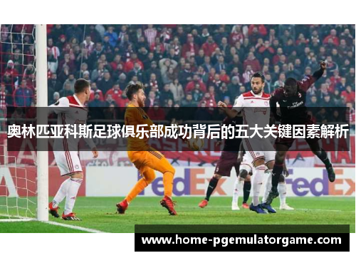 奥林匹亚科斯足球俱乐部成功背后的五大关键因素解析