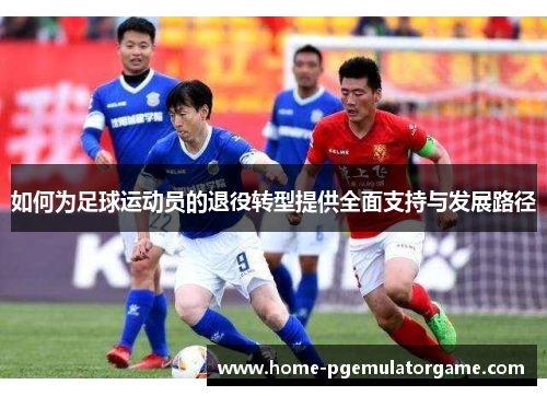 如何为足球运动员的退役转型提供全面支持与发展路径