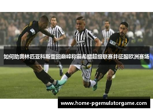 如何助奥林匹亚科斯重回巅峰称霸希腊超级联赛并征服欧洲赛场