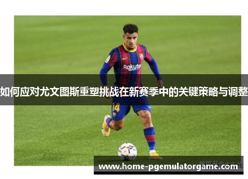 如何应对尤文图斯重塑挑战在新赛季中的关键策略与调整