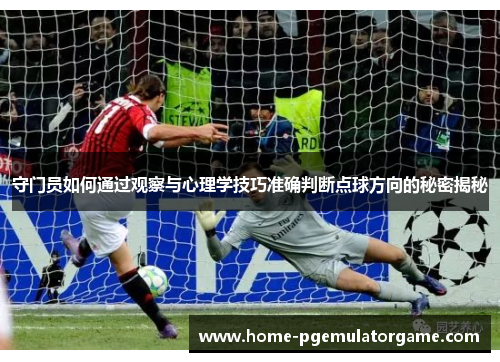 守门员如何通过观察与心理学技巧准确判断点球方向的秘密揭秘
