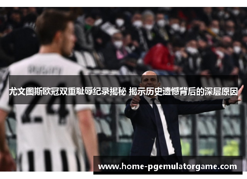 尤文图斯欧冠双重耻辱纪录揭秘 揭示历史遗憾背后的深层原因