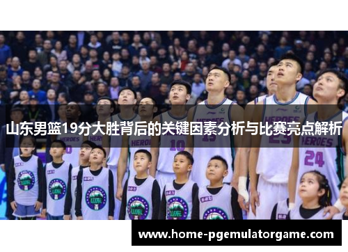 山东男篮19分大胜背后的关键因素分析与比赛亮点解析