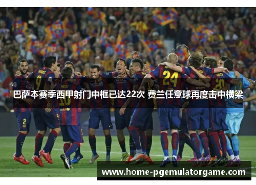 巴萨本赛季西甲射门中框已达22次 费兰任意球再度击中横梁 巴萨本赛季西甲射门中框已达22次 费兰任意球再度击中横梁
