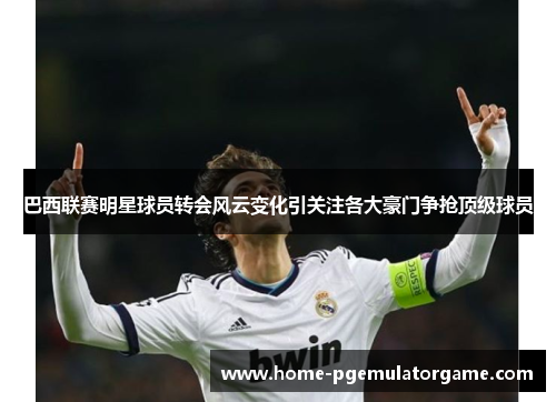 巴西联赛明星球员转会风云变化引关注各大豪门争抢顶级球员