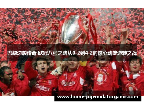 巴黎逆袭传奇 欧冠八强之路从0-2到4-2的惊心动魄逆转之战