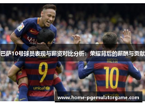 巴萨10号球员表现与薪资对比分析:荣耀背后的薪酬与贡献 巴萨10号球员表现与薪资对比分析:荣耀背后的薪酬与贡献