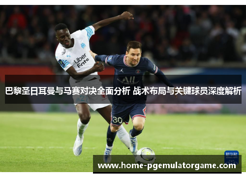 巴黎圣日耳曼与马赛对决全面分析 战术布局与关键球员深度解析