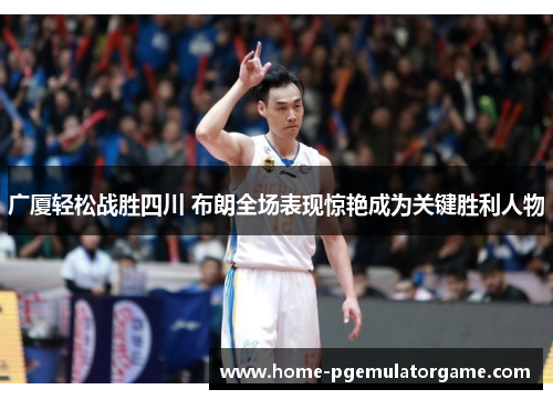 广厦轻松战胜四川 布朗全场表现惊艳成为关键胜利人物