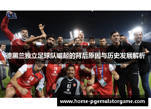 德黑兰独立足球队崛起的背后原因与历史发展解析