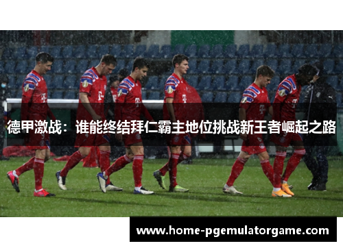 德甲激战：谁能终结拜仁霸主地位挑战新王者崛起之路