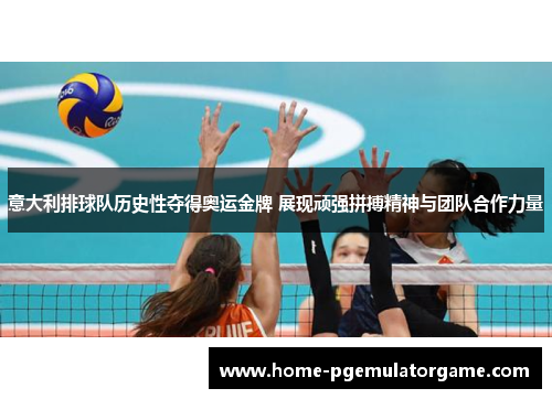 意大利排球队历史性夺得奥运金牌 展现顽强拼搏精神与团队合作力量