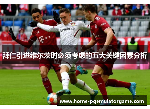 拜仁引进维尔茨时必须考虑的五大关键因素分析