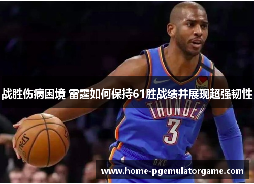 战胜伤病困境 雷霆如何保持61胜战绩并展现超强韧性