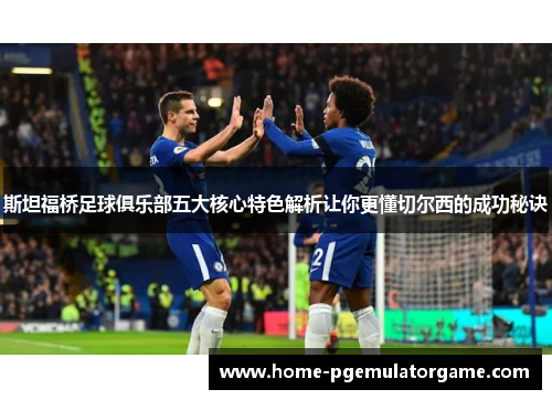 斯坦福桥足球俱乐部五大核心特色解析让你更懂切尔西的成功秘诀
