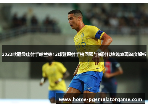 2023欧冠最佳射手哈兰德12球登顶射手榜回顾与新时代锋线表现深度解析