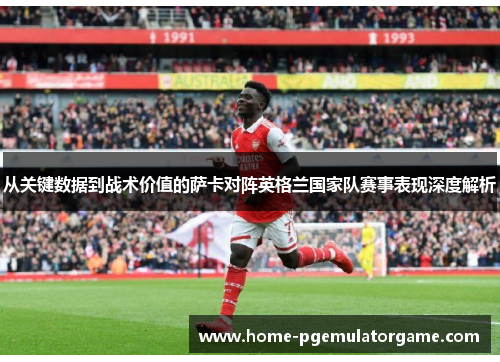 从关键数据到战术价值的萨卡对阵英格兰国家队赛事表现深度解析