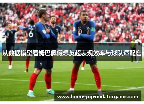 从数据模型看姆巴佩假想英超表现效率与球队适配度 从数据模型看姆巴佩假想英超表现效率与球队适配度