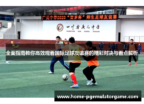 全面指南教你高效观看国际足球友谊赛的精彩对决与看点解析