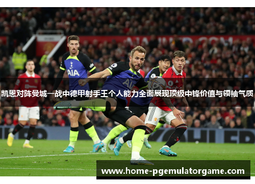 凯恩对阵曼城一战中德甲射手王个人能力全面展现顶级中锋价值与领袖气质 凯恩对阵曼城一战中德甲射手王个人能力全面展现顶级中锋价值与领袖气质