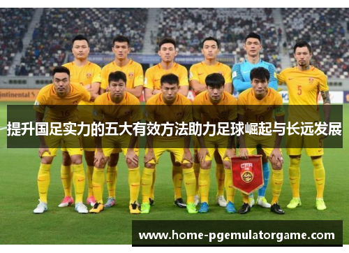 提升国足实力的五大有效方法助力足球崛起与长远发展