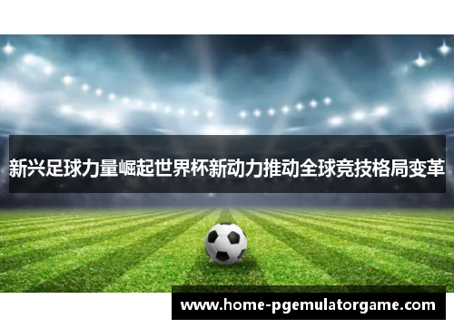 新兴足球力量崛起世界杯新动力推动全球竞技格局变革